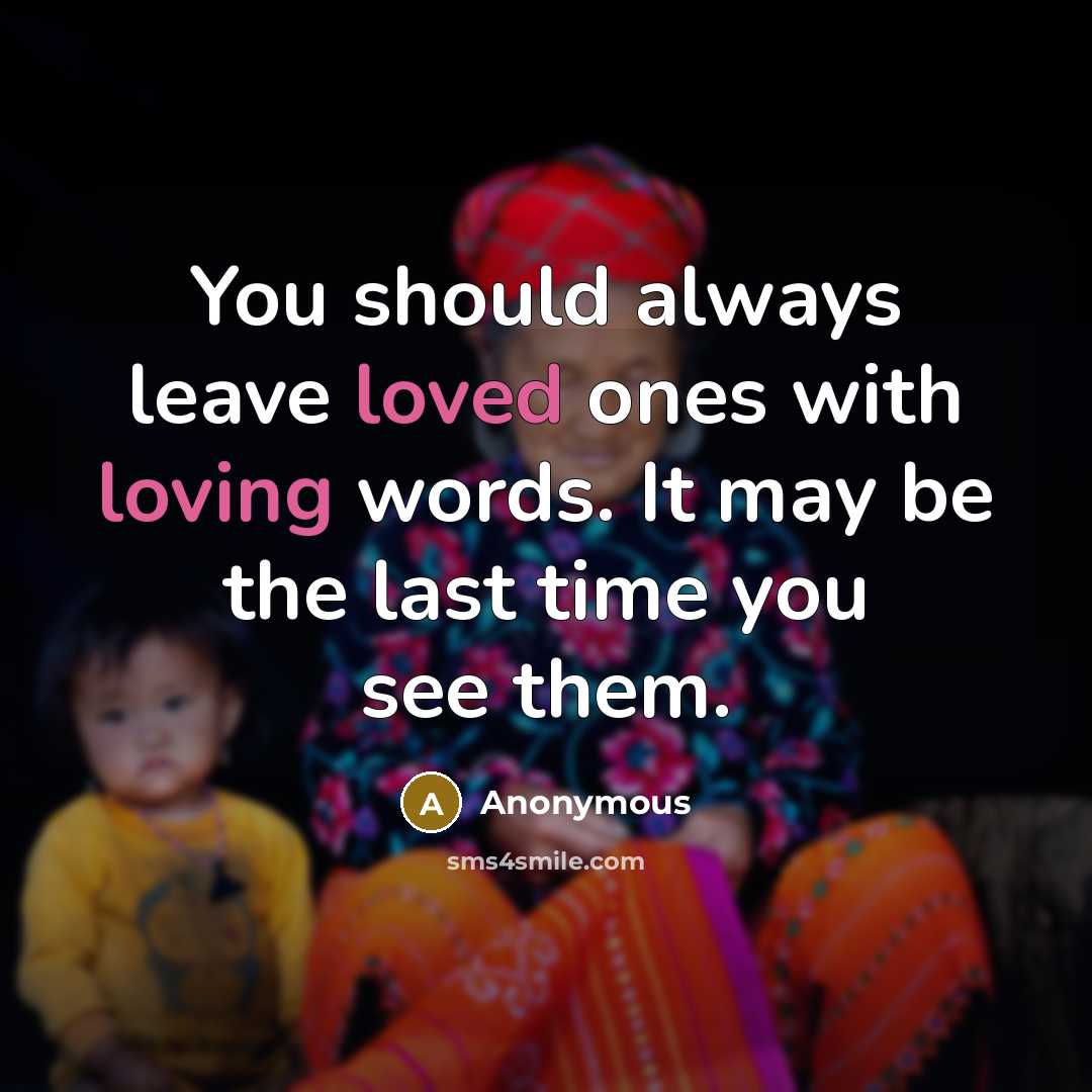 “You should always leave loved ones with loving words. It may be the last time you see them.” quote by Anonymous