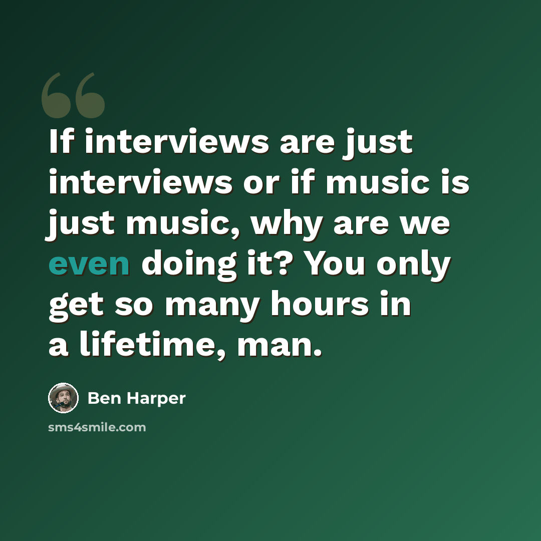 “If interviews are just interviews or if music is just music, why are we even doing it? You only get so many hours in a lifetime, man.” quote by Ben Harper