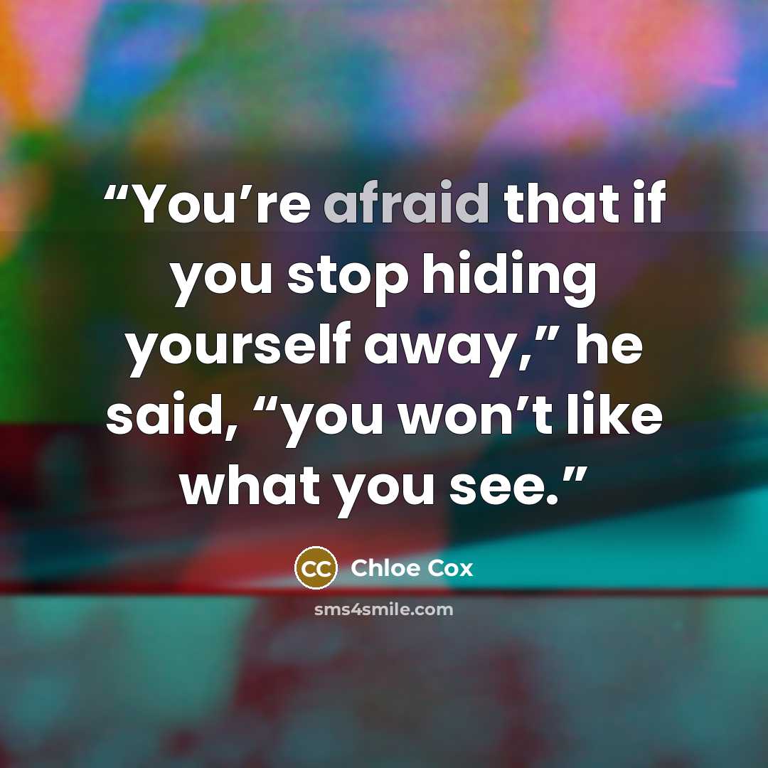“You’re afraid that if you stop hiding yourself away,” he said, “you won’t like what you see.” quote by Chloe Cox