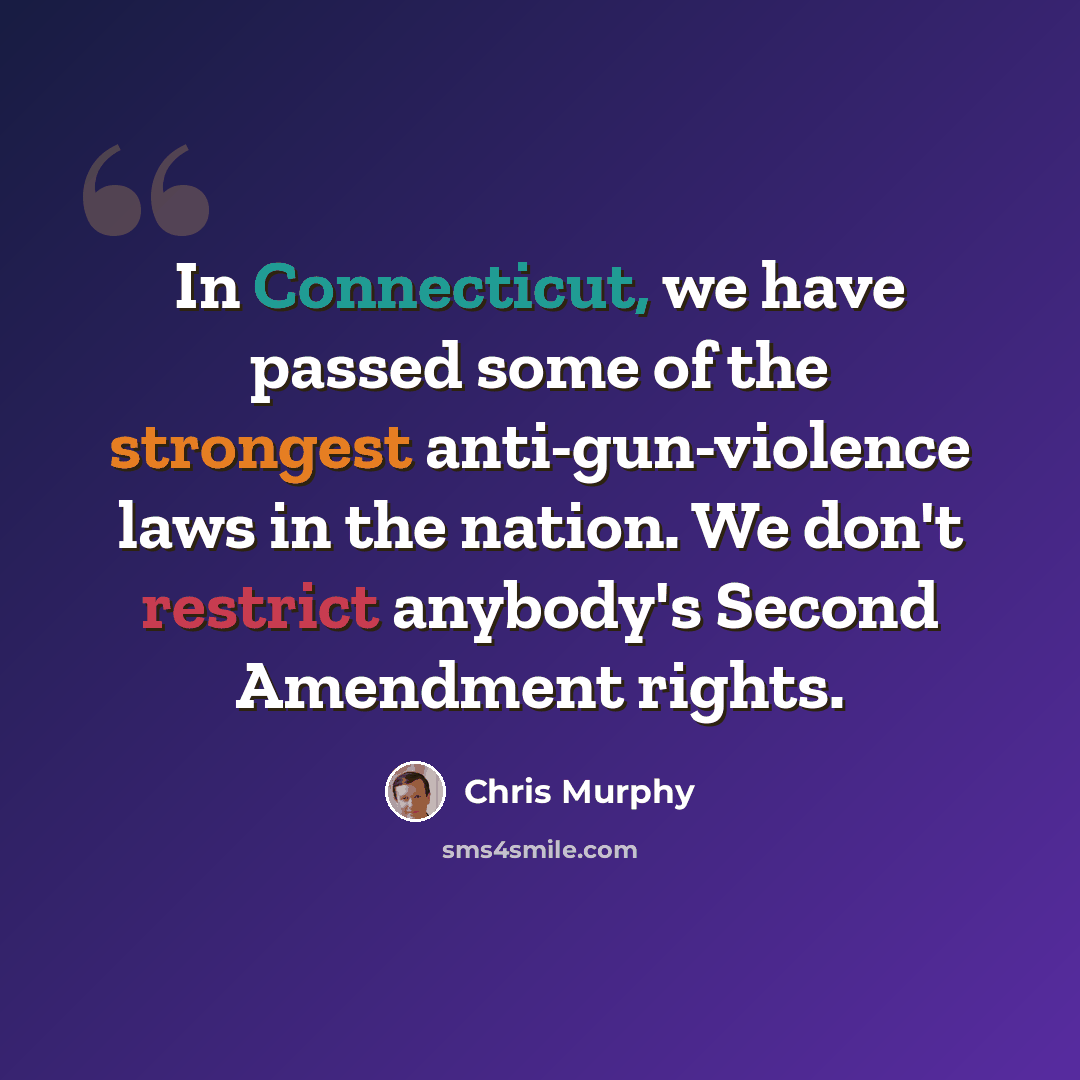 “In Connecticut, we have passed some of the strongest anti-gun-violence laws in the nation. We don't restrict anybody's Second Amendment rights.” quote by Chris Murphy