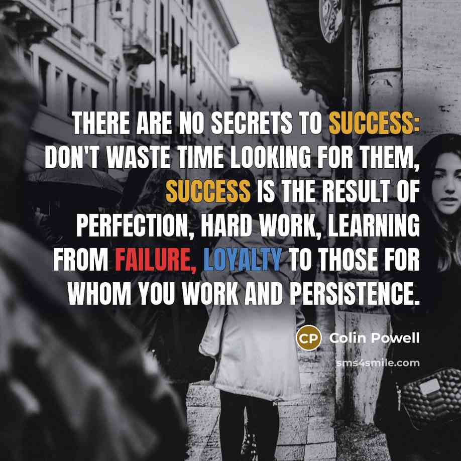 “There are no secrets to success: don't waste time looking for them, success is the result of perfection, hard work, learning from failure, loyalty to those for whom you work and persistence.” quote by Colin Powell