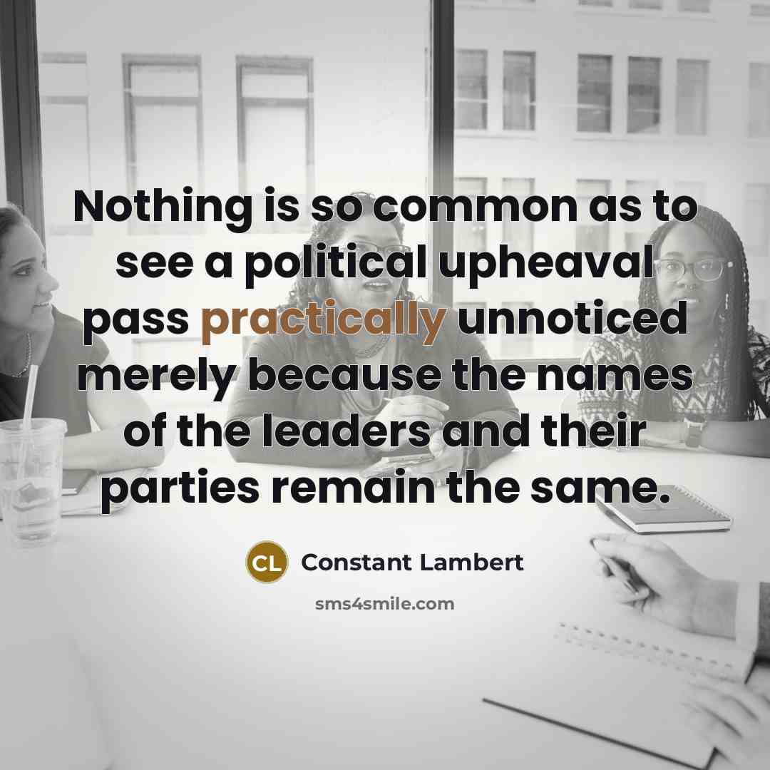 “Nothing is so common as to see a political upheaval pass practically unnoticed merely because the names of the leaders and their parties remain the same.” quote by Constant Lambert