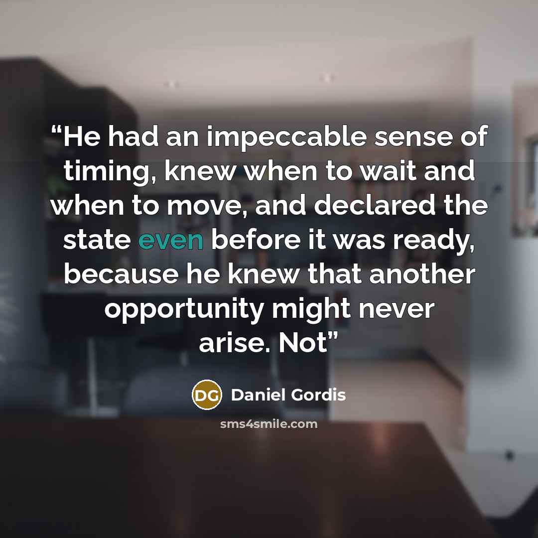 “He had an impeccable sense of timing, knew when to wait and when to move, and declared the state even before it was ready, because he knew that another opportunity might never arise. Not” quote by Daniel Gordis