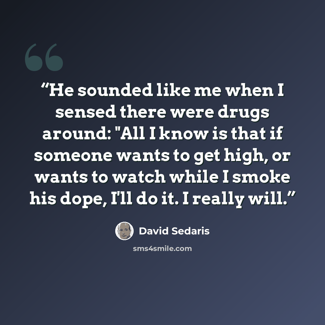“He sounded like me when I sensed there were drugs around: "All I know is that if someone wants to get high, or wants to watch while I smoke his dope, I'll do it. I really will.” quote by David Sedaris