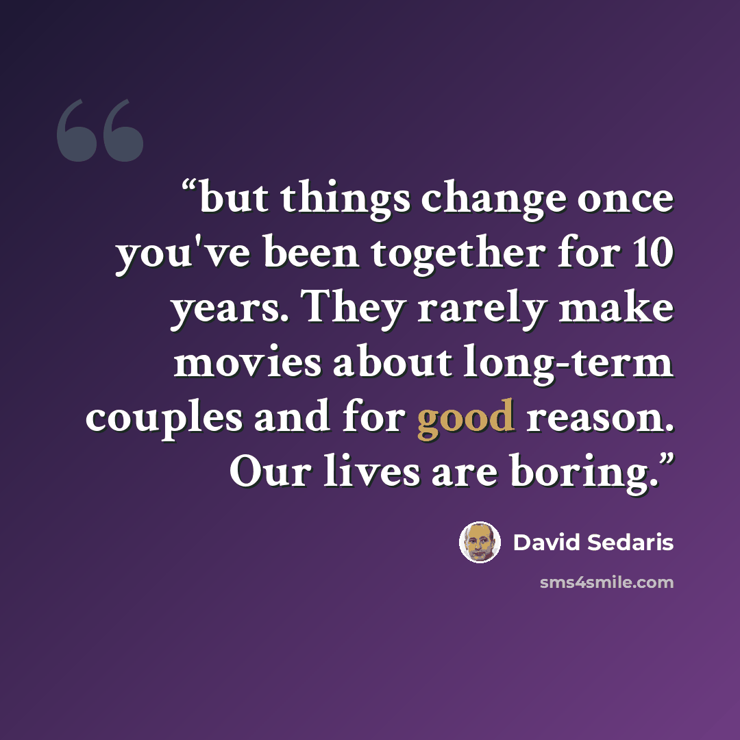 “but things change once you've been together for 10 years. They rarely make movies about long-term couples and for good reason. Our lives are boring.” quote by David Sedaris