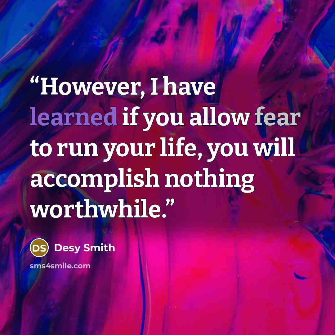 “However, I have learned if you allow fear to run your life, you will accomplish nothing worthwhile.” quote by Desy Smith
