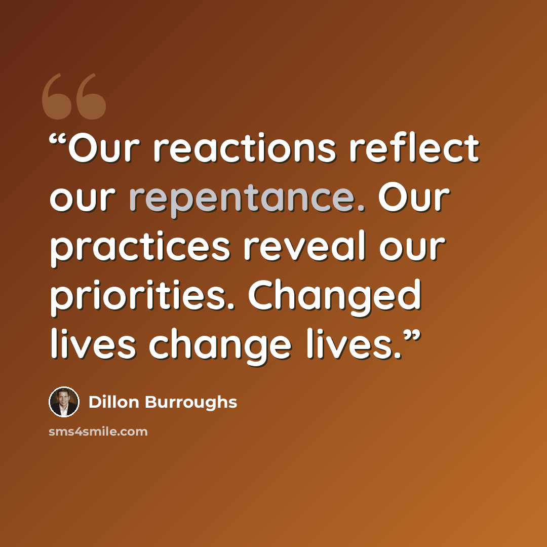 “Our reactions reflect our repentance. Our practices reveal our priorities. Changed lives change lives.” quote by Dillon Burroughs