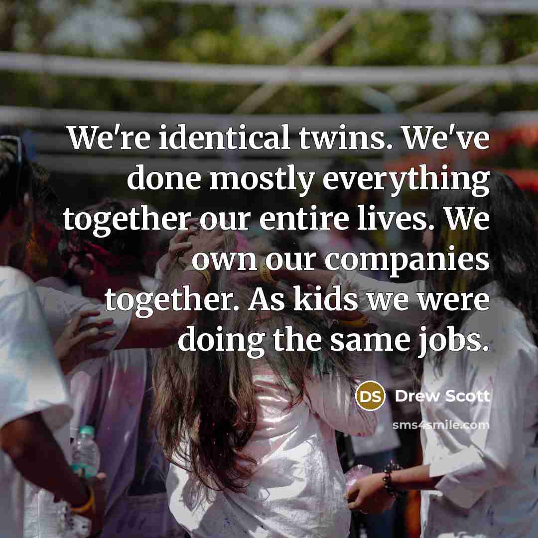 “We're identical twins. We've done mostly everything together our entire lives. We own our companies together. As kids we were doing the same jobs.” quote by Drew Scott