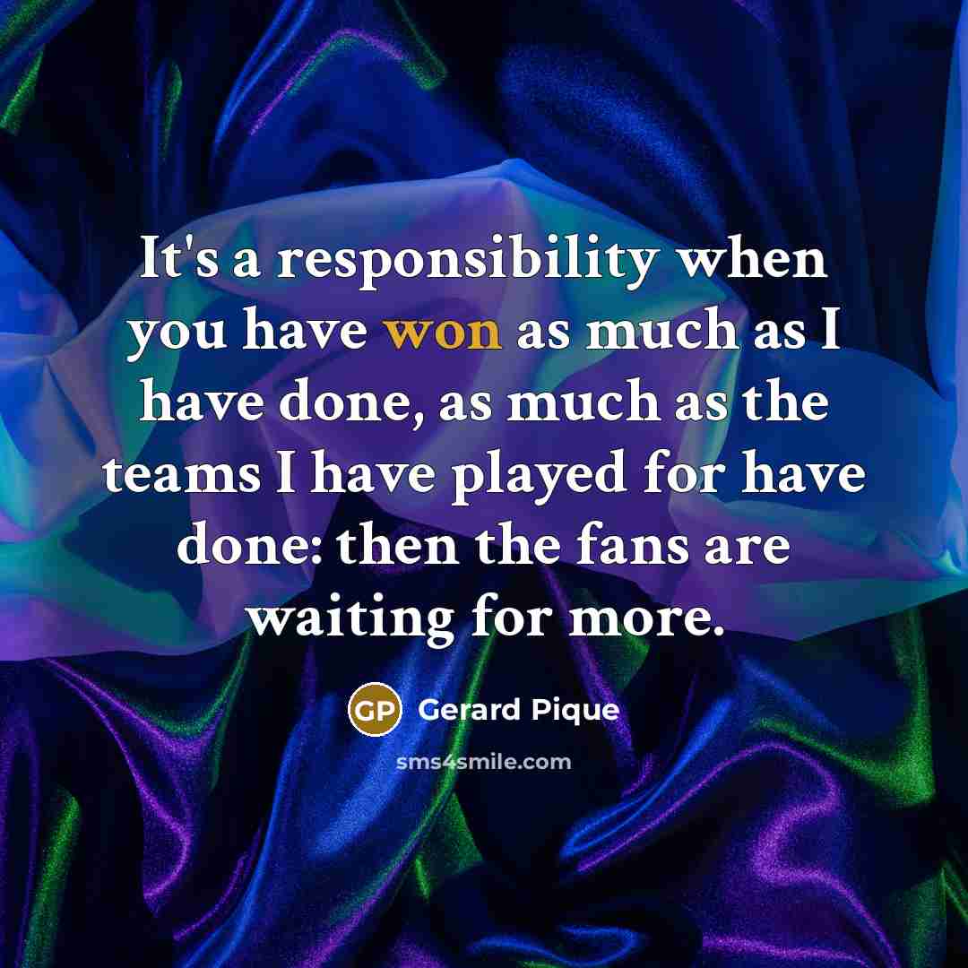 “It's a responsibility when you have won as much as I have done, as much as the teams I have played for have done: then the fans are waiting for more.” quote by Gerard Pique