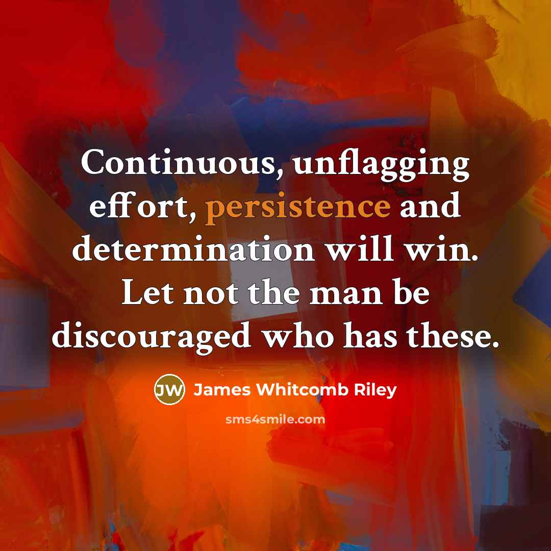 “Continuous, unflagging effort, persistence and determination will win. Let not the man be discouraged who has these.” quote by James Whitcomb Riley