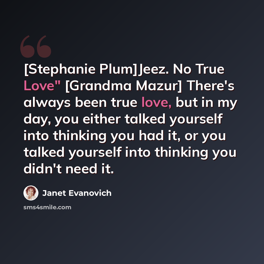 “[Stephanie Plum]Jeez. No True Love" [Grandma Mazur] There's always been true love, but in my day, you either talked yourself into thinking you had it, or you talked yourself into thinking you didn't need it.” quote by Janet Evanovich
