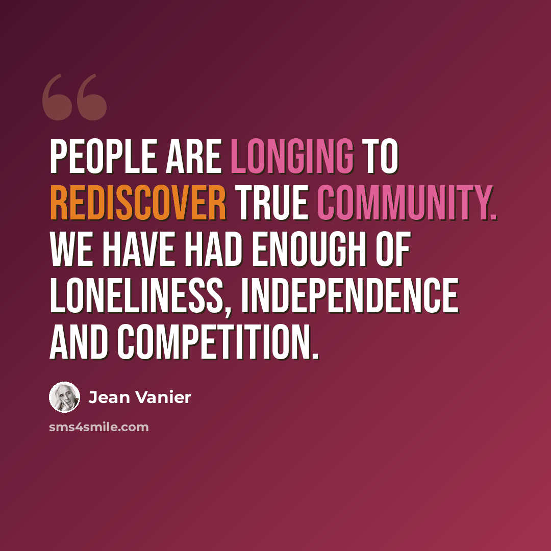 “People are longing to rediscover true community. We have had enough of loneliness, independence and competition.” quote by Jean Vanier