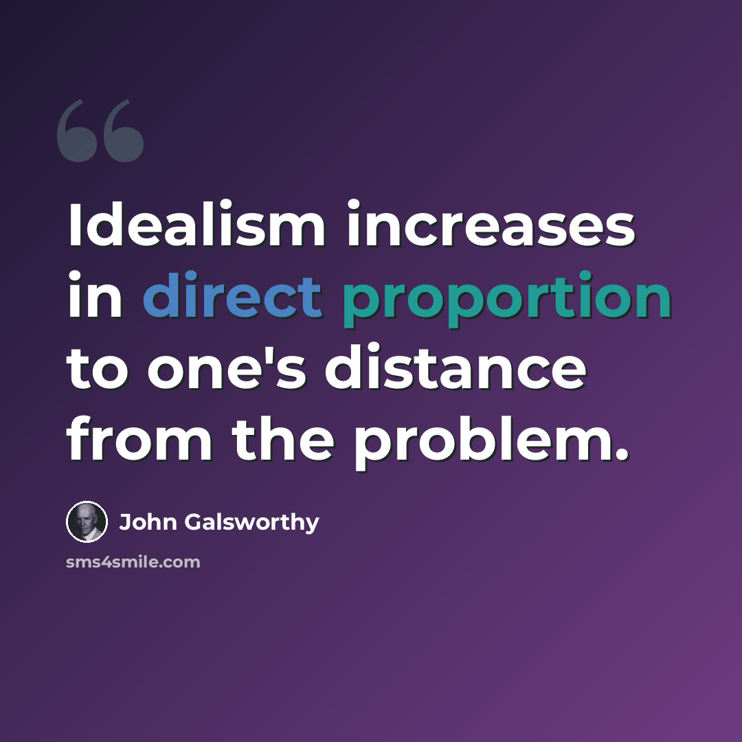 “Idealism increases in direct proportion to one's distance from the problem.” quote by John Galsworthy