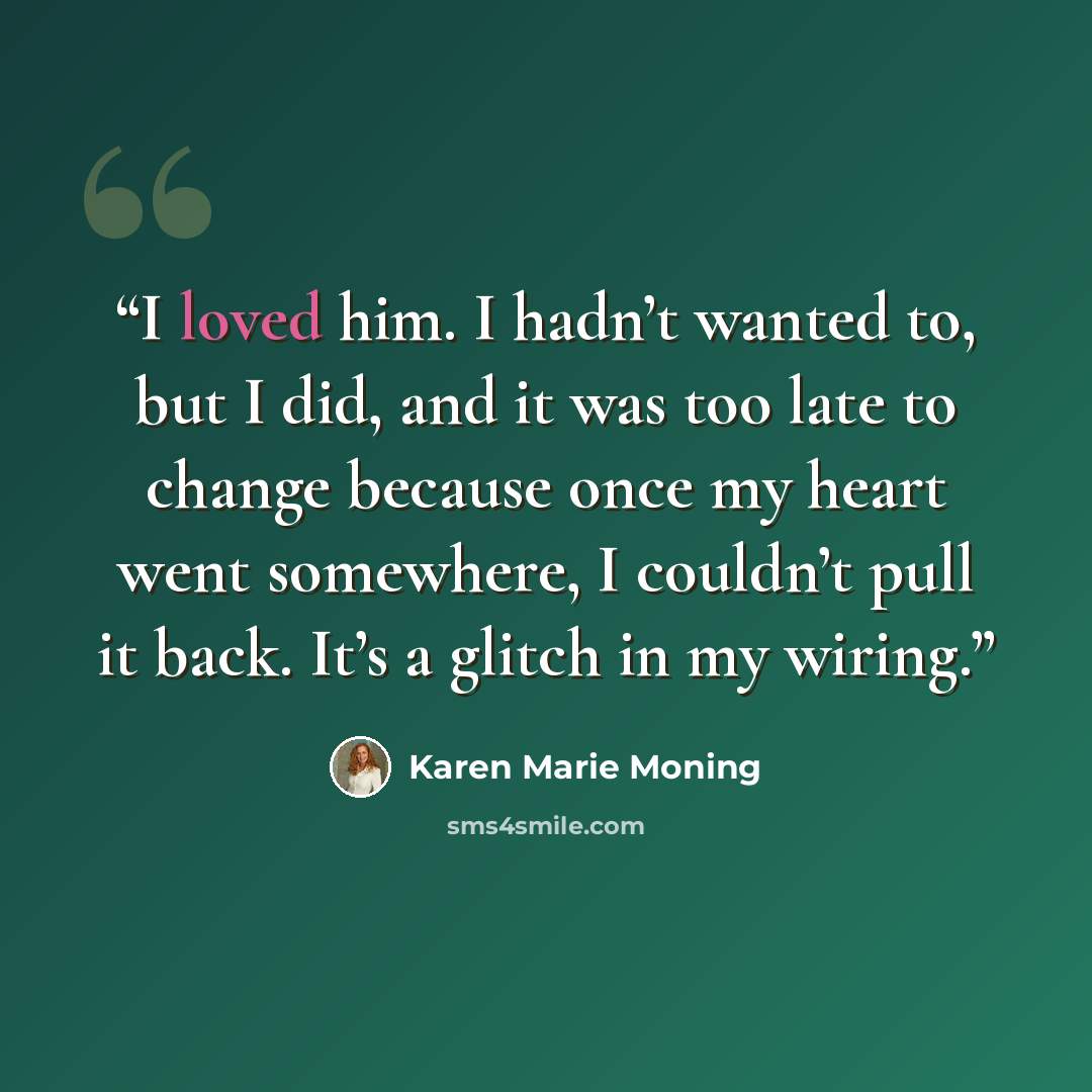 “I loved him. I hadn’t wanted to, but I did, and it was too late to change because once my heart went somewhere, I couldn’t pull it back. It’s a glitch in my wiring.” quote by Karen Marie Moning