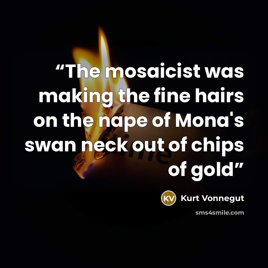 “The mosaicist was making the fine hairs on the nape of Mona's swan neck out of chips of gold” quote by Kurt Vonnegut