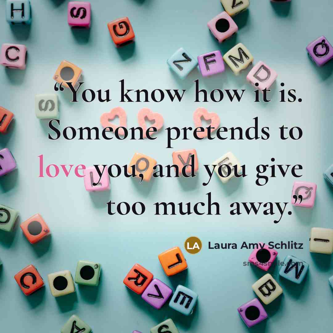 “You know how it is. Someone pretends to love you, and you give too much away.” quote by Laura Amy Schlitz