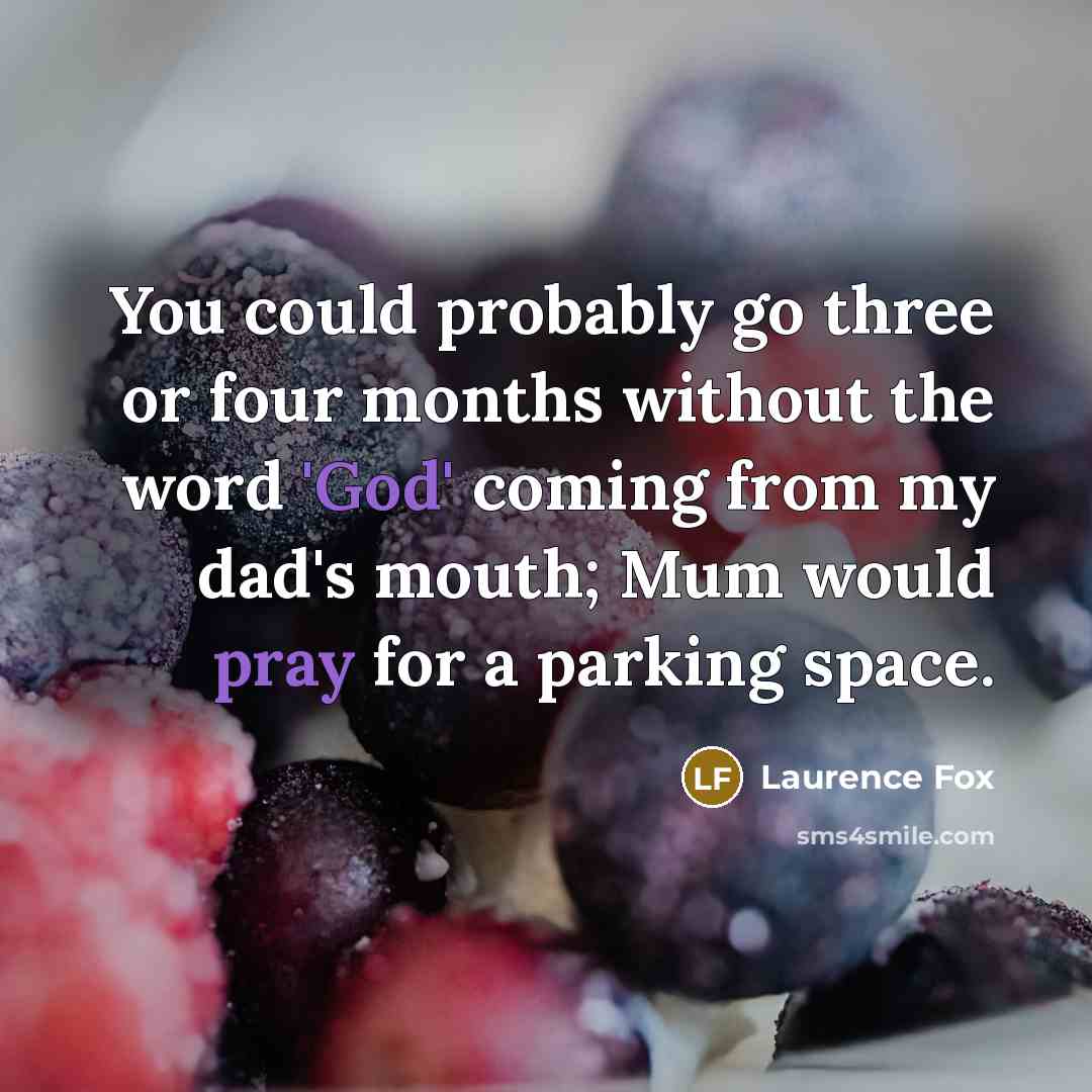 “You could probably go three or four months without the word 'God' coming from my dad's mouth; Mum would pray for a parking space.” quote by Laurence Fox