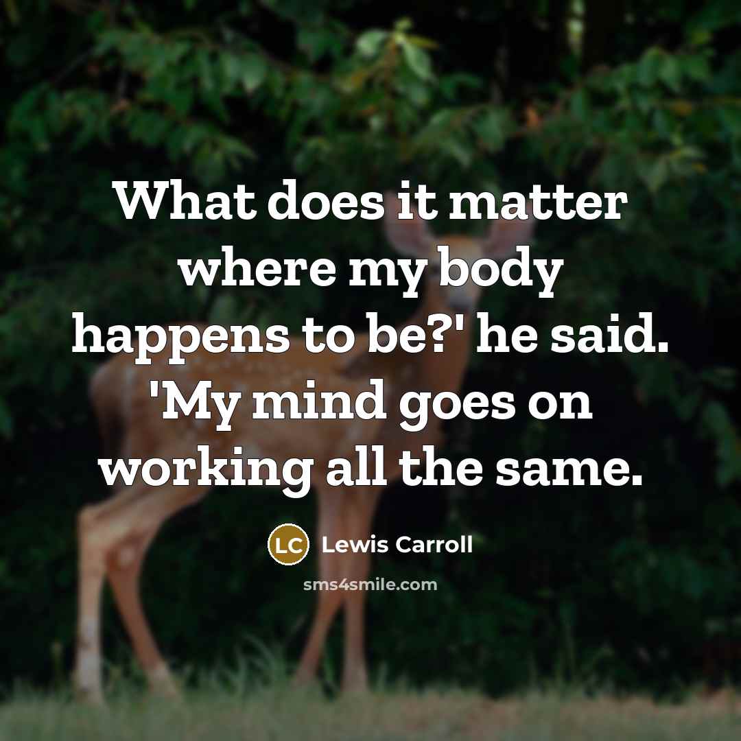 “What does it matter where my body happens to be?' he said. 'My mind goes on working all the same.” quote by Lewis Carroll