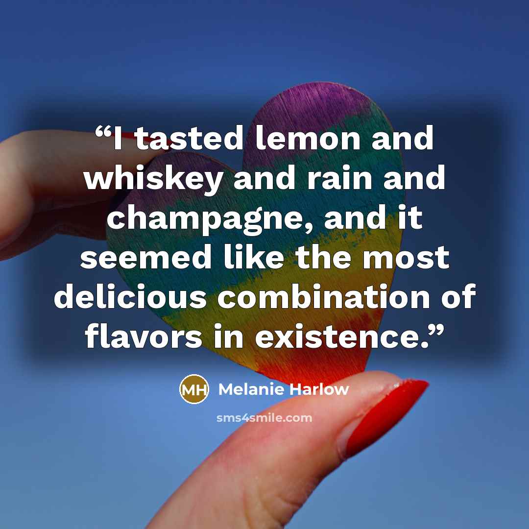 “I tasted lemon and whiskey and rain and champagne, and it seemed like the most delicious combination of flavors in existence.” quote by Melanie Harlow