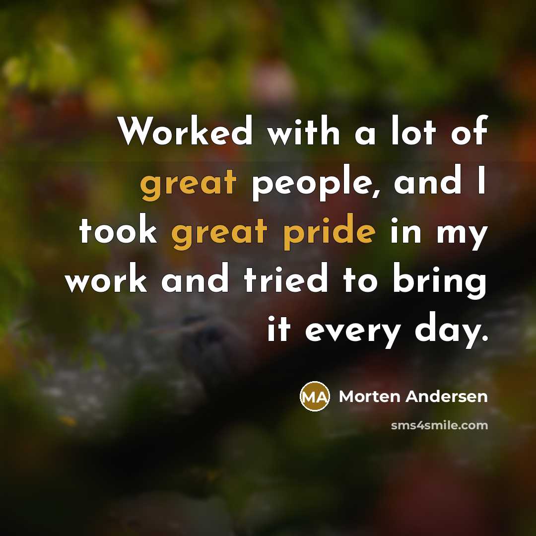 “Worked with a lot of great people, and I took great pride in my work and tried to bring it every day.” quote by Morten Andersen
