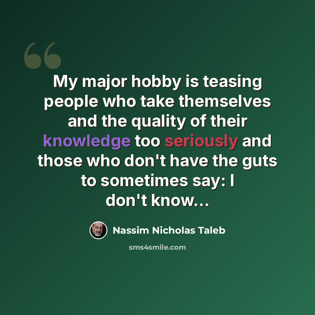 “My major hobby is teasing people who take themselves and the quality of their knowledge too seriously and those who don't have the guts to sometimes say: I don't know…” quote by Nassim Nicholas Taleb