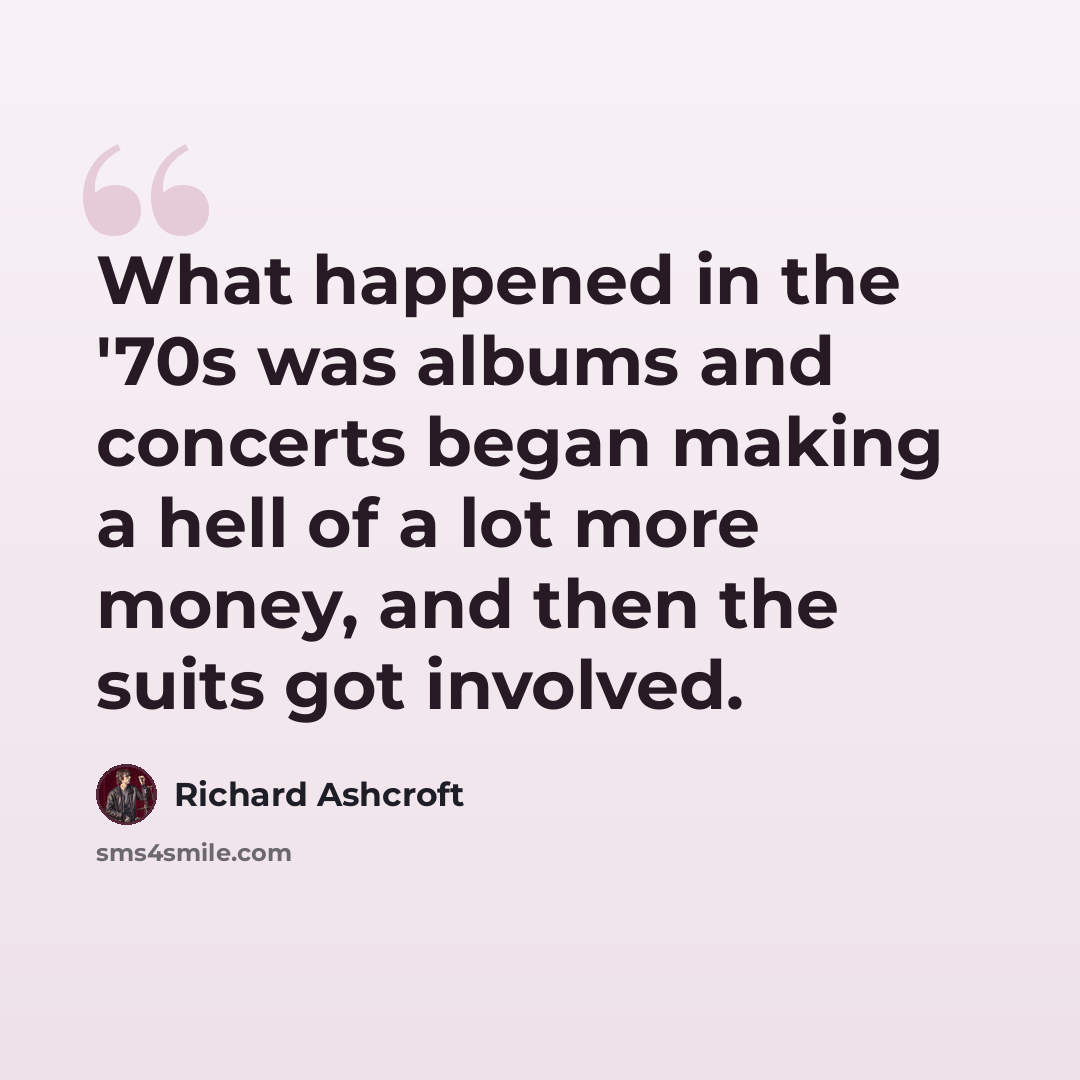 “What happened in the '70s was albums and concerts began making a hell of a lot more money, and then the suits got involved.” quote by Richard Ashcroft