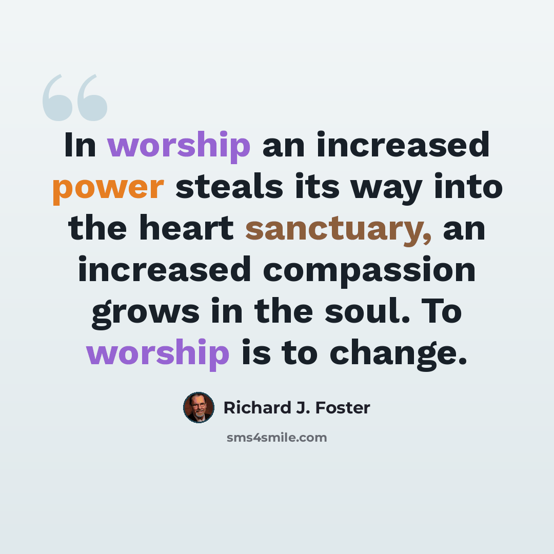 “In worship an increased power steals its way into the heart sanctuary, an increased compassion grows in the soul. To worship is to change.” quote by Richard J. Foster