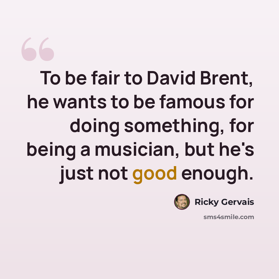 “To be fair to David Brent, he wants to be famous for doing something, for being a musician, but he's just not good enough.” quote by Ricky Gervais