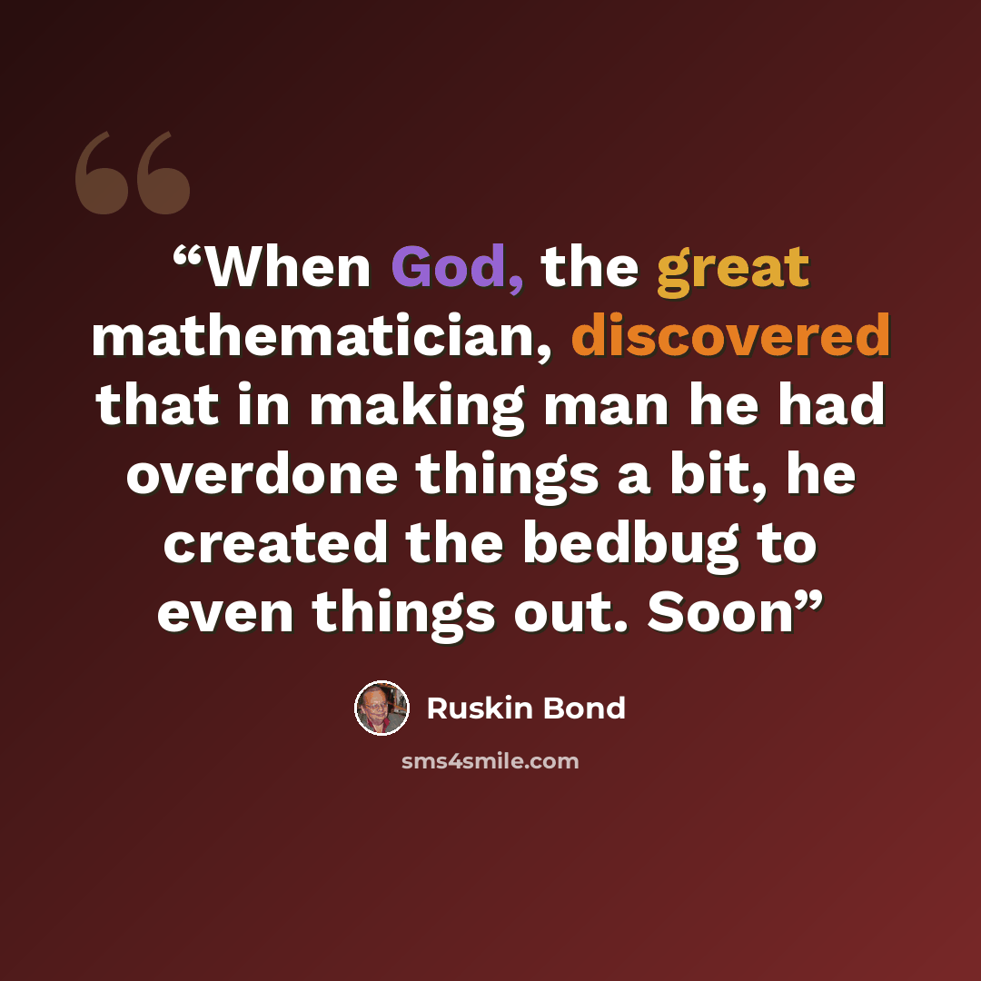 “When God, the great mathematician, discovered that in making man he had overdone things a bit, he created the bedbug to even things out. Soon” quote by Ruskin Bond