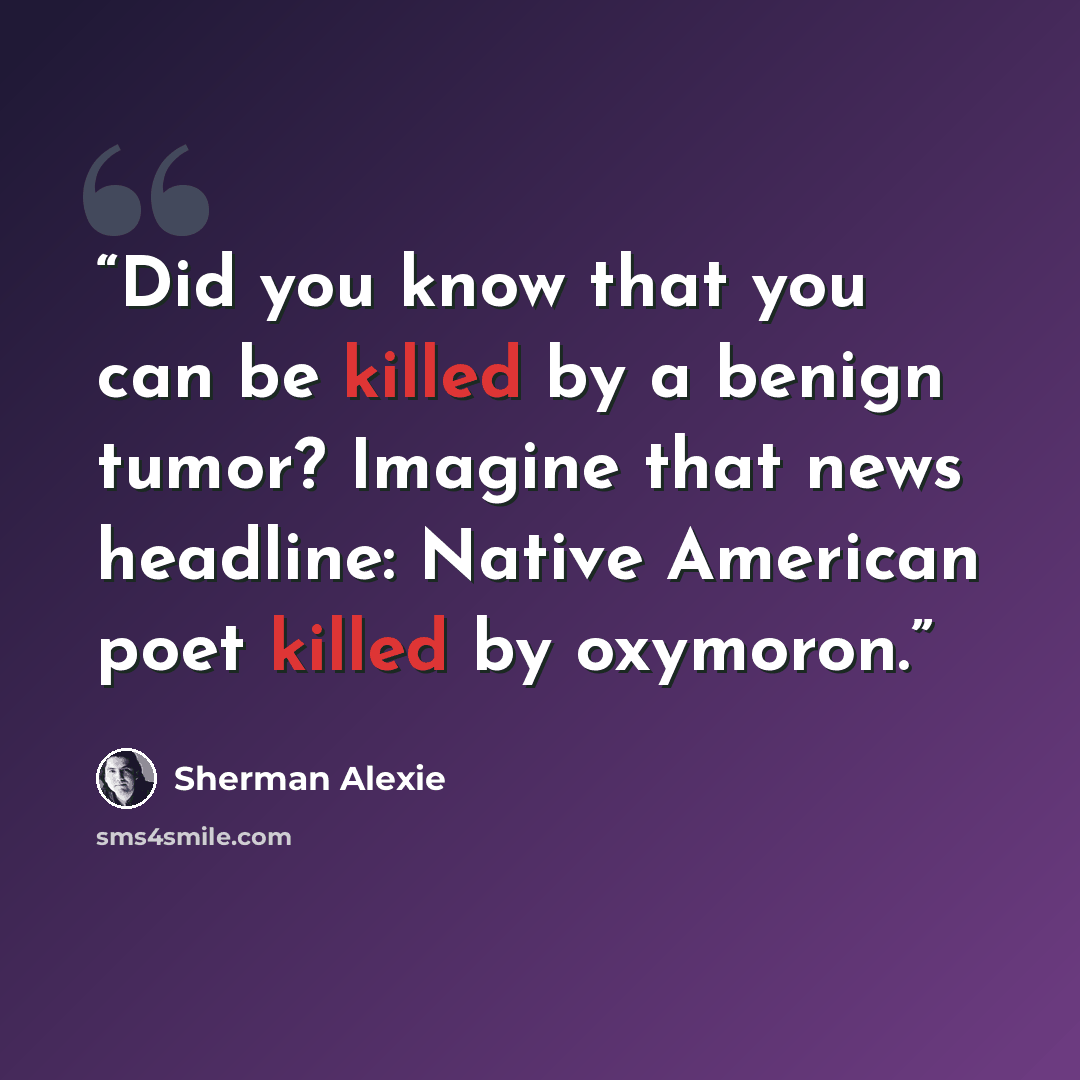 “Did you know that you can be killed by a benign tumor? Imagine that news headline: Native American poet killed by oxymoron.” quote by Sherman Alexie