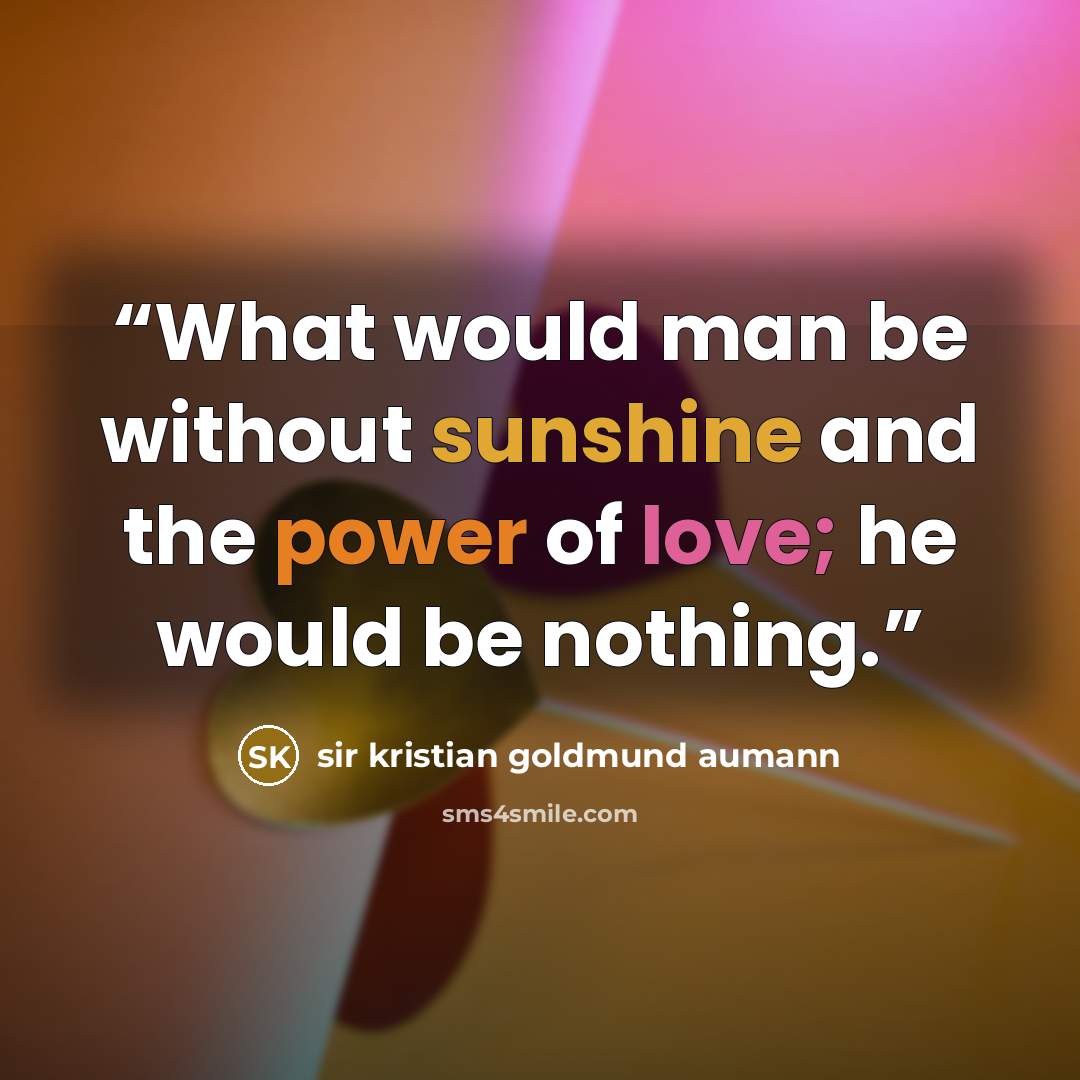 “What would man be without sunshine and the power of love; he would be nothing.” quote by sir kristian goldmund aumann