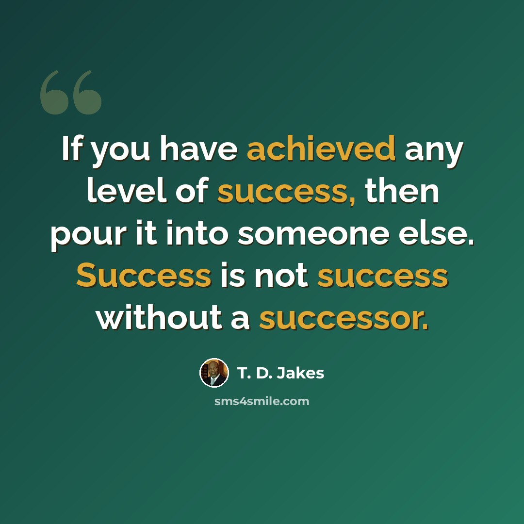 “If you have achieved any level of success, then pour it into someone else. Success is not success without a successor.” quote by T. D. Jakes