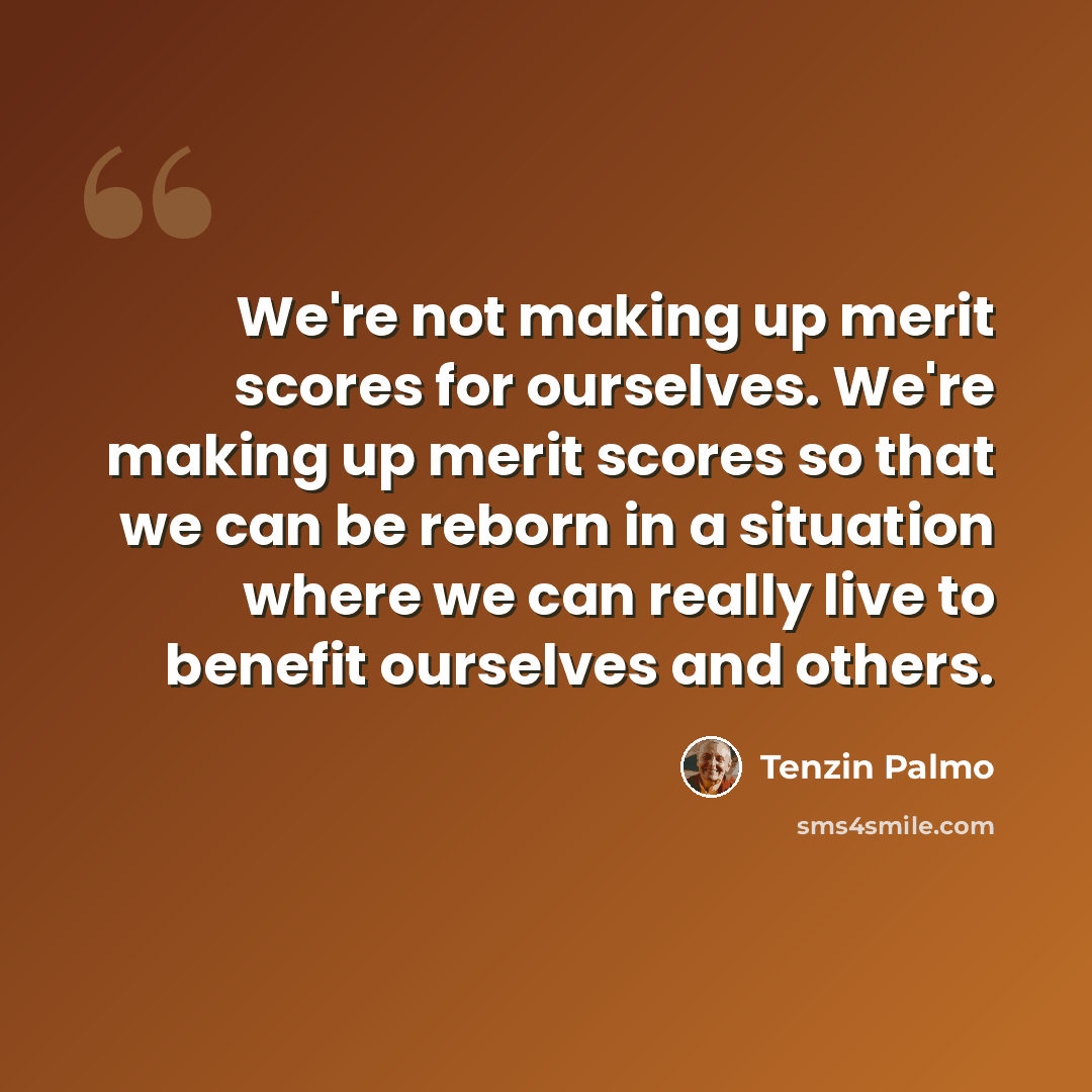 “We're not making up merit scores for ourselves. We're making up merit scores so that we can be reborn in a situation where we can really live to benefit ourselves and others.” quote by Tenzin Palmo