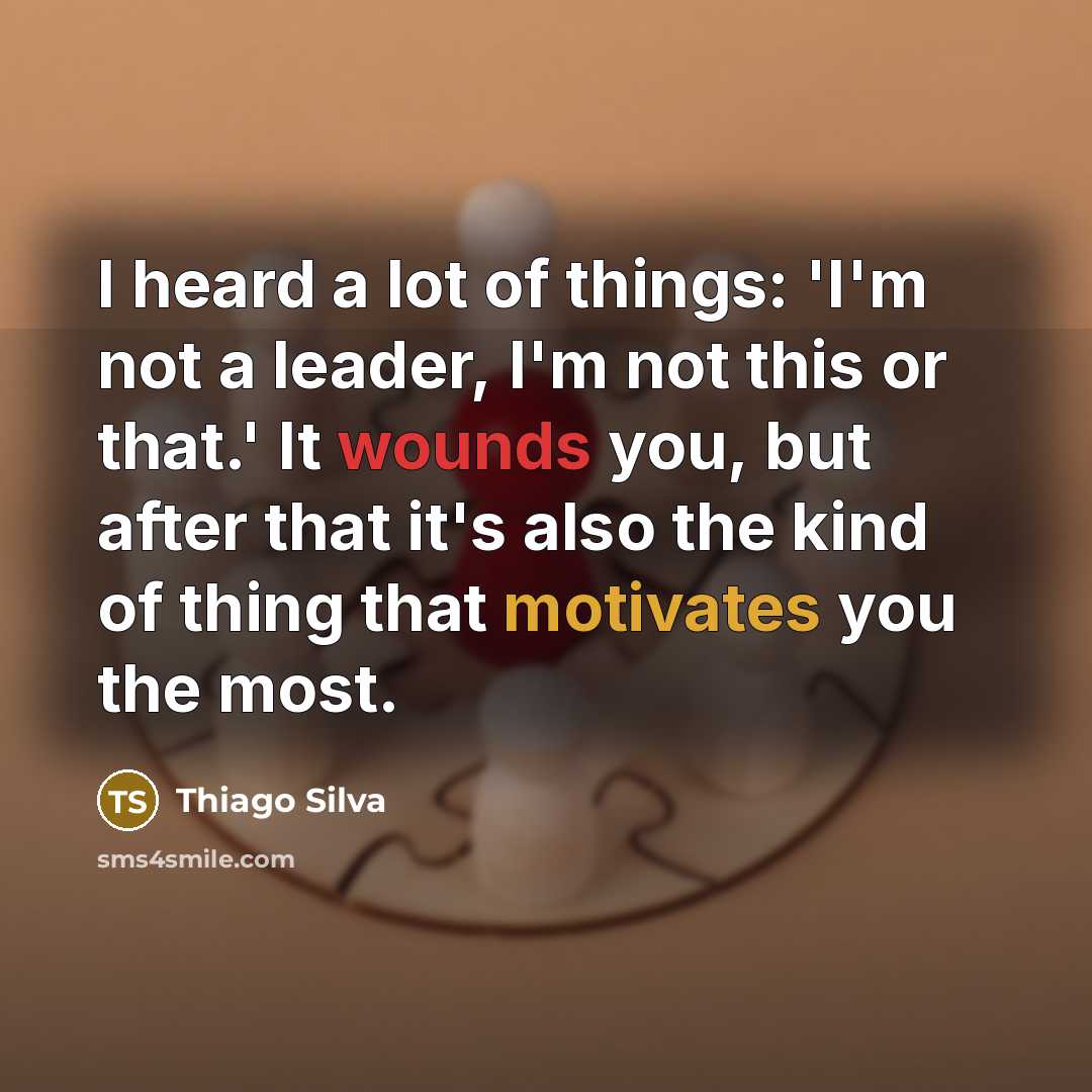 “I heard a lot of things: 'I'm not a leader, I'm not this or that.' It wounds you, but after that it's also the kind of thing that motivates you the most.” quote by Thiago Silva
