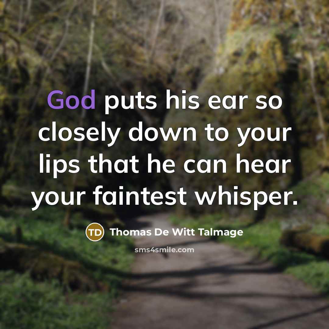 “God puts his ear so closely down to your lips that he can hear your faintest whisper.” quote by Thomas De Witt Talmage