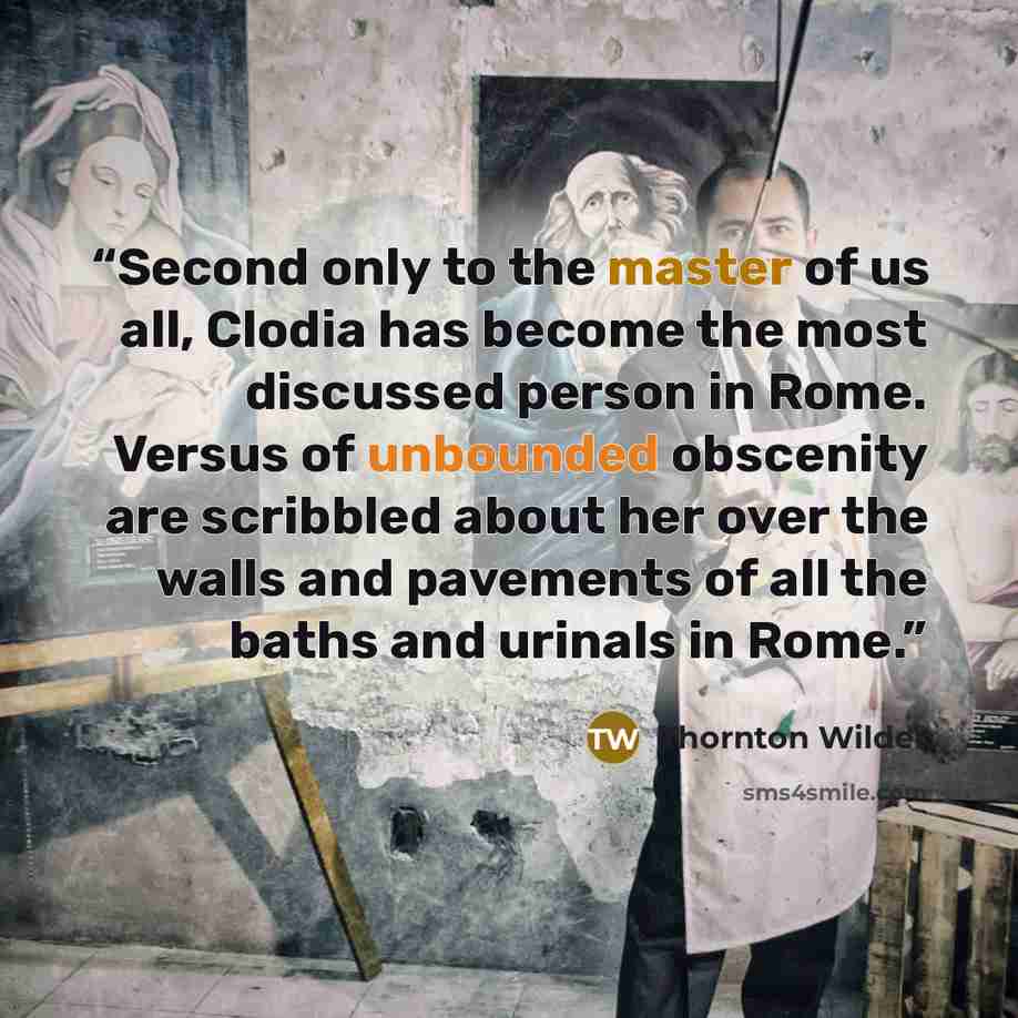 “Second only to the master of us all, Clodia has become the most discussed person in Rome. Versus of unbounded obscenity are scribbled about her over the walls and pavements of all the baths and urinals in Rome.” quote by Thornton Wilder