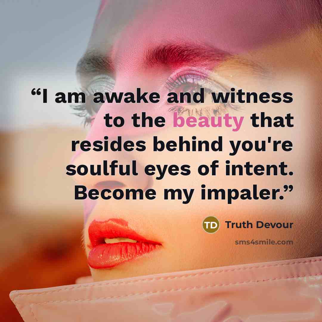 “I am awake and witness to the beauty that resides behind you're soulful eyes of intent. Become my impaler.” quote by Truth Devour