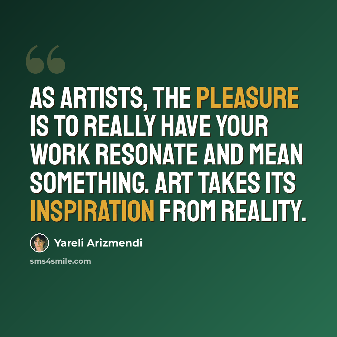 “As artists, the pleasure is to really have your work resonate and mean something. Art takes its inspiration from reality.” quote by Yareli Arizmendi