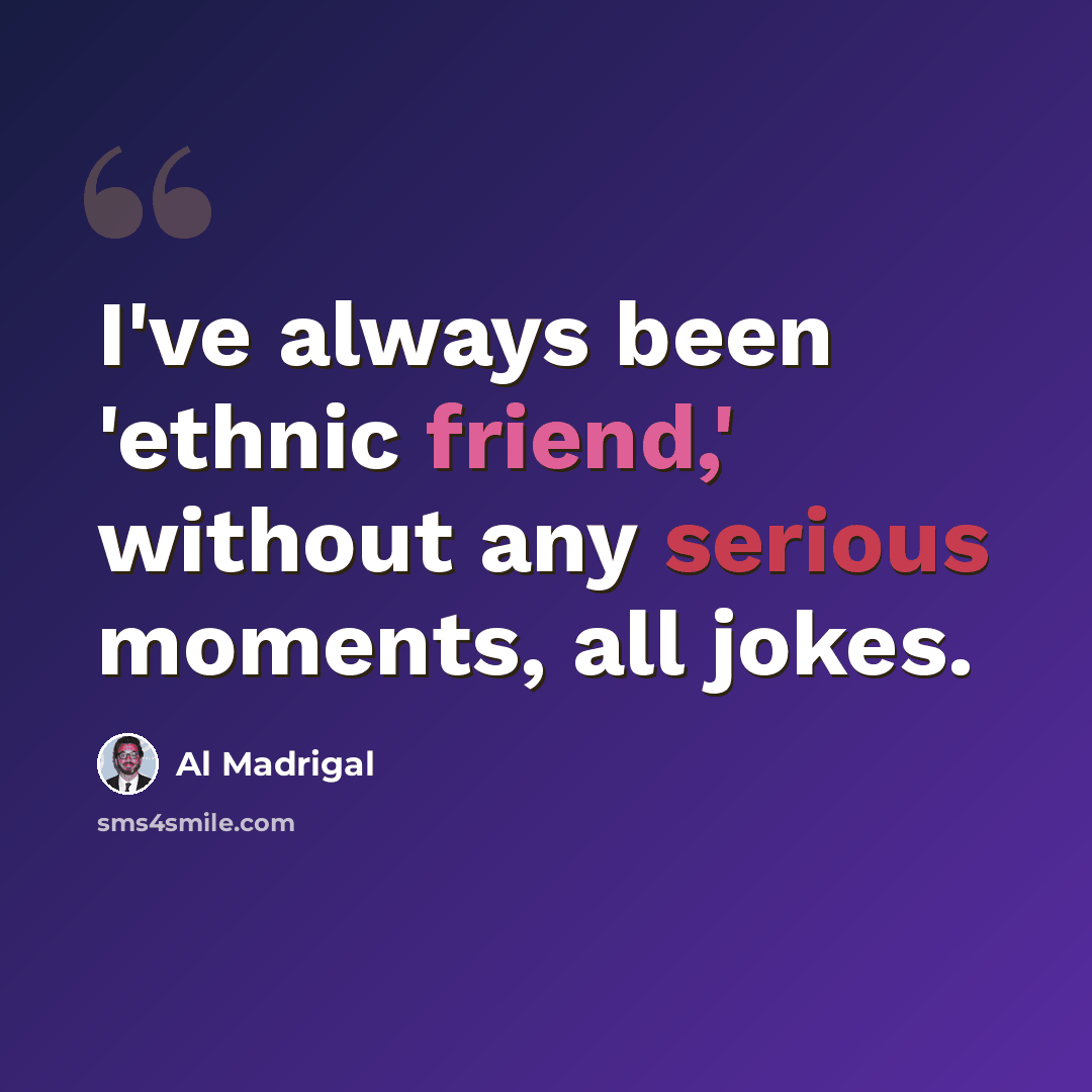 “I've always been 'ethnic friend,' without any serious moments, all jokes.” quote by Al Madrigal