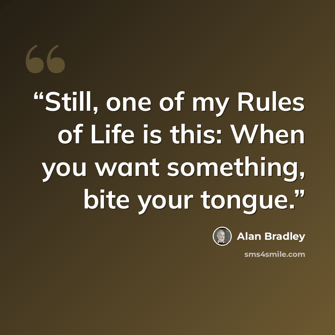 “Still, one of my Rules of Life is this: When you want something, bite your tongue.” quote by Alan Bradley
