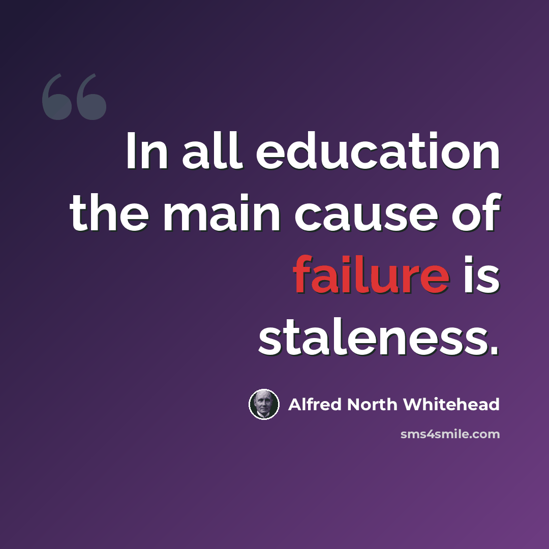 “In all education the main cause of failure is staleness.” quote by Alfred North Whitehead