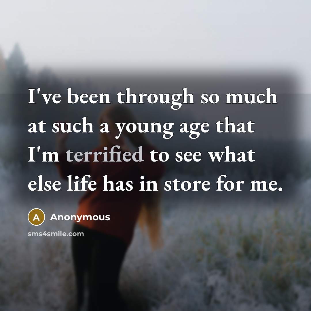 “I've been through so much at such a young age that I'm terrified to see what else life has in store for me.” quote by Anonymous
