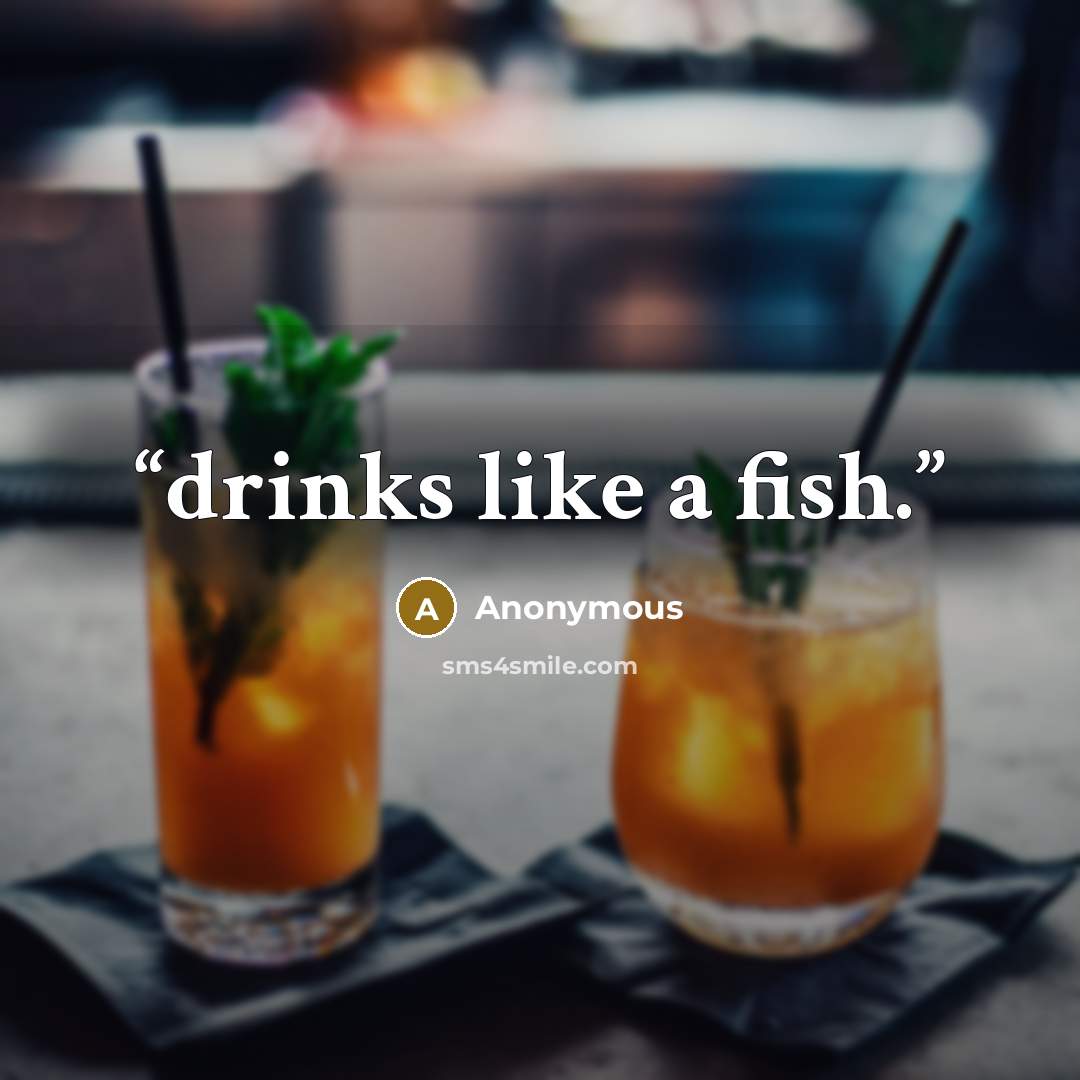 “drinks like a fish.” quote by Anonymous