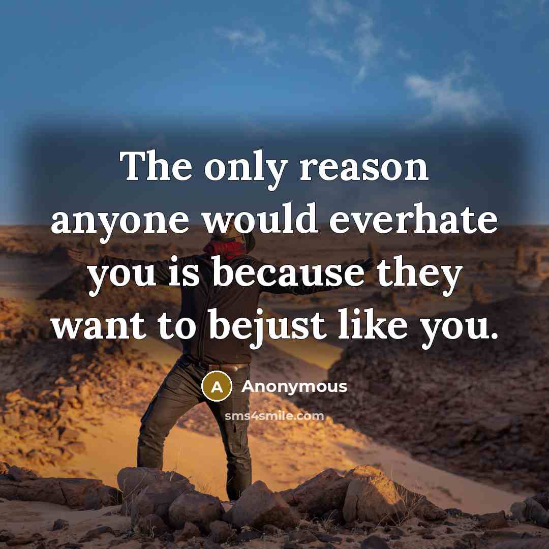 “The only reason anyone would everhate you is because they want to bejust like you.” quote by Anonymous