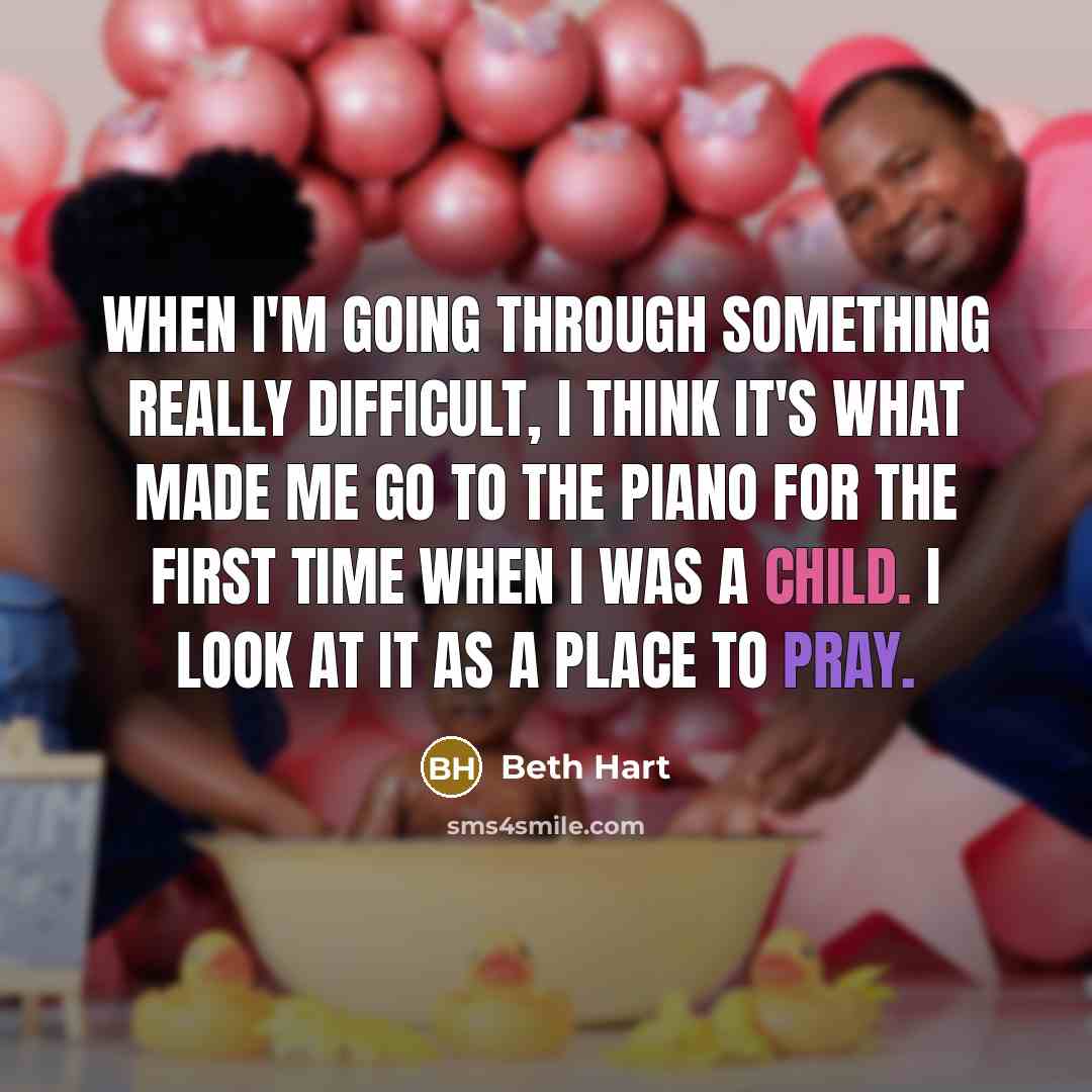 “When I'm going through something really difficult, I think it's what made me go to the piano for the first time when I was a child. I look at it as a place to pray.” quote by Beth Hart