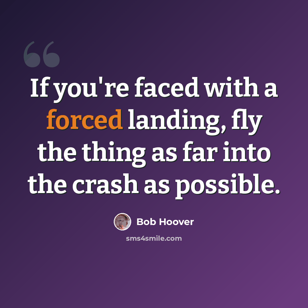 “If you're faced with a forced landing, fly the thing as far into the crash as possible.” quote by Bob Hoover