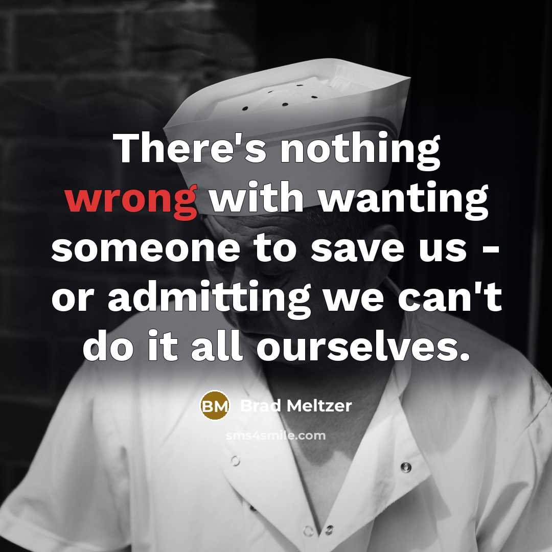 “There's nothing wrong with wanting someone to save us - or admitting we can't do it all ourselves.” quote by Brad Meltzer
