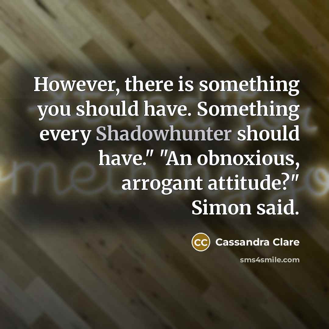 “However, there is something you should have. Something every Shadowhunter should have." "An obnoxious, arrogant attitude?" Simon said.” quote by Cassandra Clare