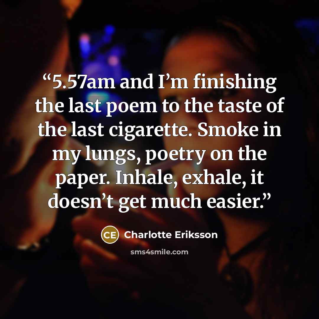 “5.57am and I’m finishing the last poem to the taste of the last cigarette. Smoke in my lungs, poetry on the paper. Inhale, exhale, it doesn’t get much easier.” quote by Charlotte Eriksson