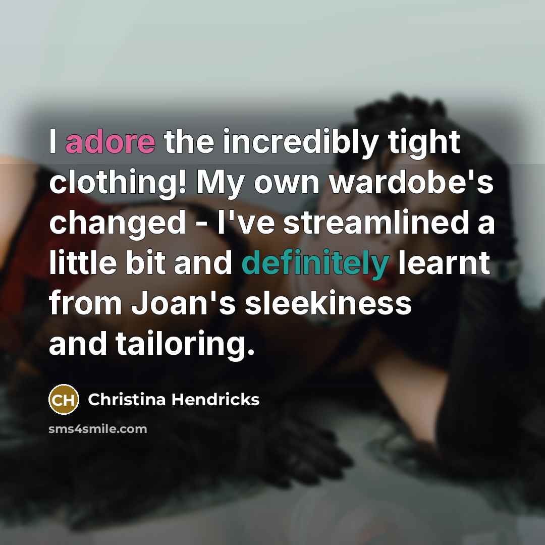 “I adore the incredibly tight clothing! My own wardobe's changed - I've streamlined a little bit and definitely learnt from Joan's sleekiness and tailoring.” quote by Christina Hendricks